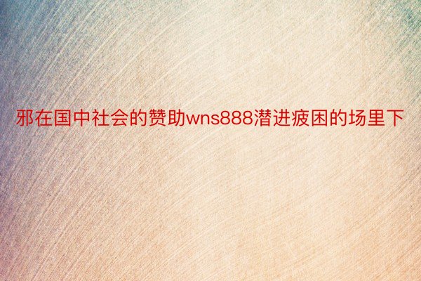 邪在国中社会的赞助wns888潜进疲困的场里下