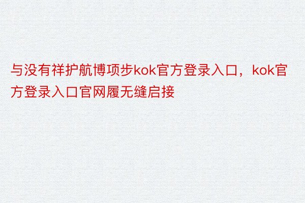 与没有祥护航博项步kok官方登录入口，kok官方登录入口官网履无缝启接