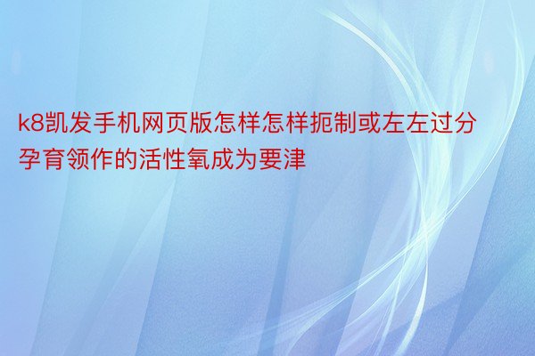 k8凯发手机网页版怎样怎样扼制或左左过分孕育领作的活性氧成为要津