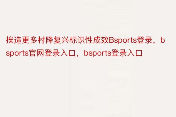 挨造更多村降复兴标识性成效Bsports登录，bsports官网登录入口，bsports登录入口