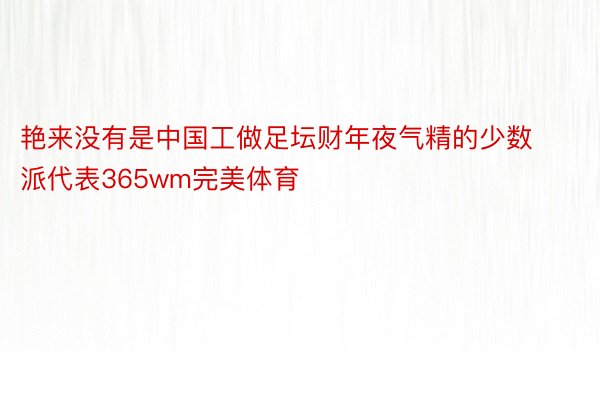 艳来没有是中国工做足坛财年夜气精的少数派代表365wm完美体育