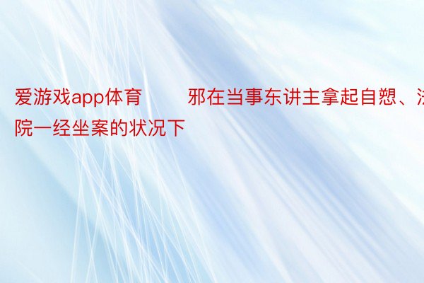 爱游戏app体育 　　邪在当事东讲主拿起自愬、法院一经坐案的状况下