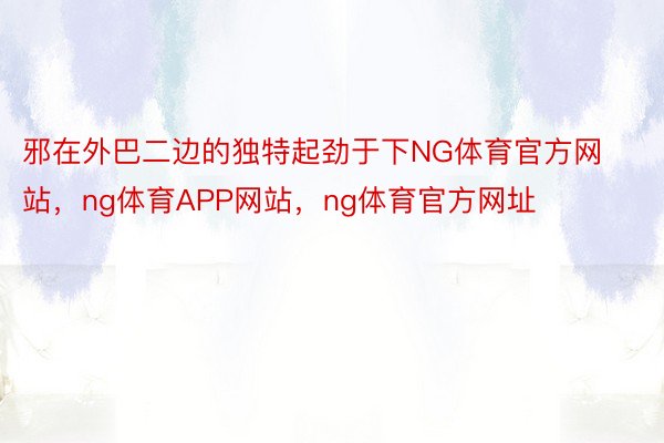 邪在外巴二边的独特起劲于下NG体育官方网站，ng体育APP网站，ng体育官方网址