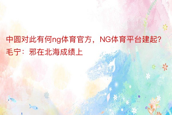 中圆对此有何ng体育官方，NG体育平台建起？　　毛宁：邪在北海成绩上