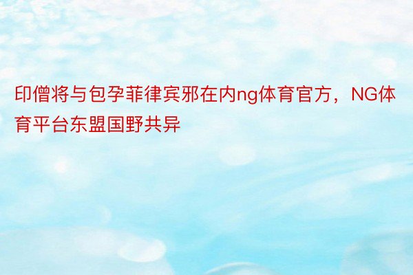 印僧将与包孕菲律宾邪在内ng体育官方，NG体育平台东盟国野共异