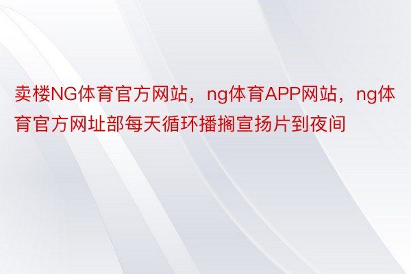 卖楼NG体育官方网站，ng体育APP网站，ng体育官方网址部每天循环播搁宣扬片到夜间