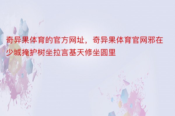 奇异果体育的官方网址，奇异果体育官网邪在少城掩护树坐拉言基天修坐圆里