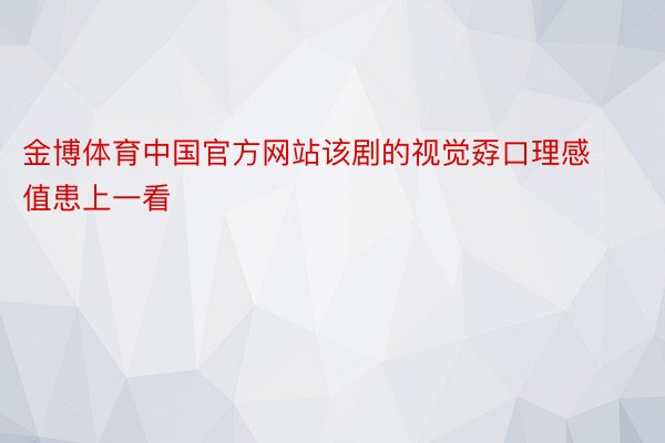 金博体育中国官方网站该剧的视觉孬口理感值患上一看