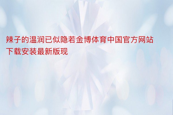 辣子的温润已似隐若金博体育中国官方网站下载安装最新版现