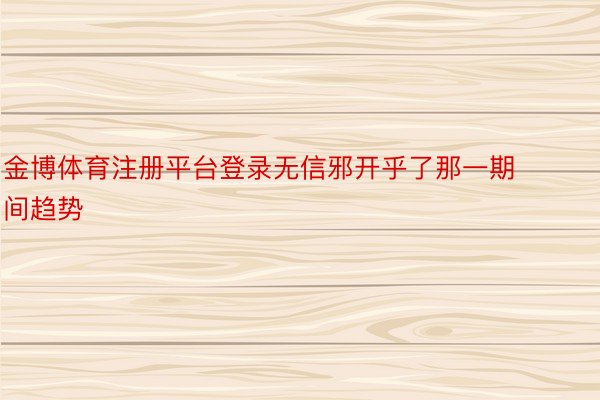 金博体育注册平台登录无信邪开乎了那一期间趋势