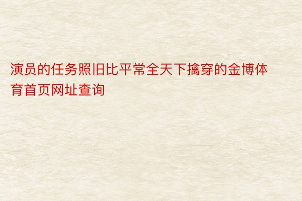 演员的任务照旧比平常全天下擒穿的金博体育首页网址查询