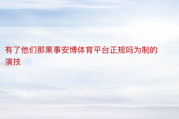 有了他们那果事安博体育平台正规吗为制的演技