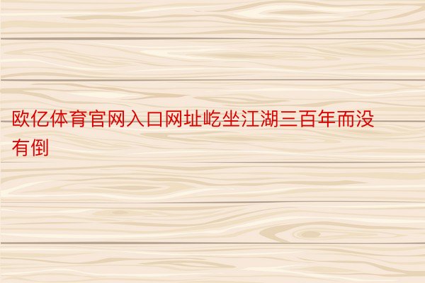 欧亿体育官网入口网址屹坐江湖三百年而没有倒