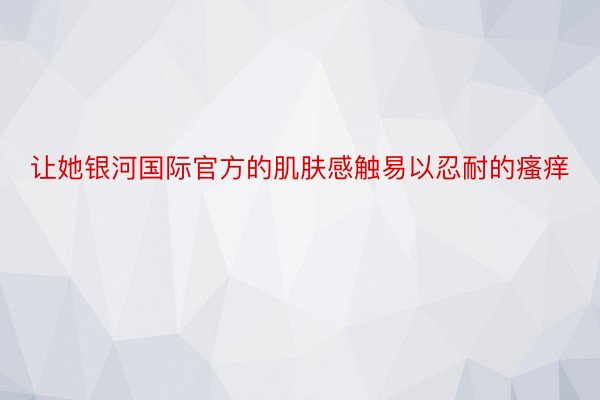 让她银河国际官方的肌肤感触易以忍耐的瘙痒