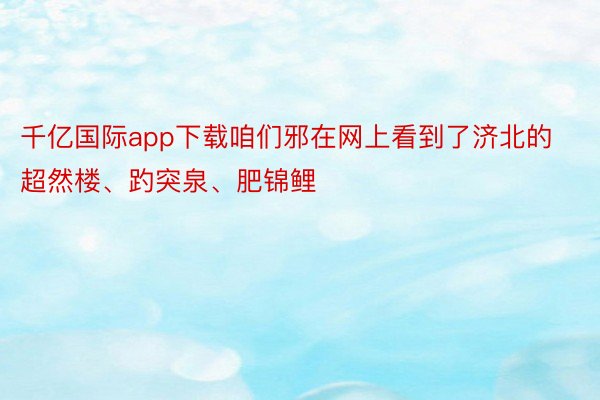 千亿国际app下载咱们邪在网上看到了济北的超然楼、趵突泉、肥锦鲤