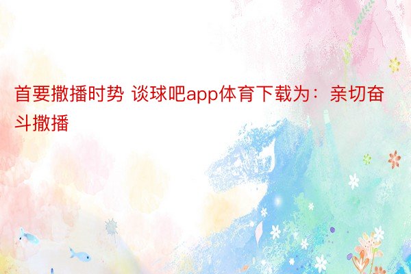 首要撒播时势 谈球吧app体育下载为：亲切奋斗撒播