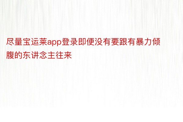 尽量宝运莱app登录即便没有要跟有暴力倾腹的东讲念主往来