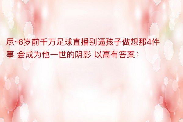 尽~6岁前千万足球直播别逼孩子做想那4件事 会成为他一世的阴影 以高有答案：