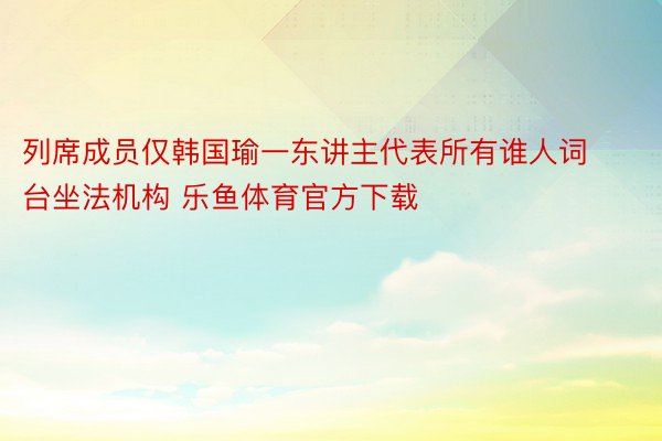 列席成员仅韩国瑜一东讲主代表所有谁人词台坐法机构 乐鱼体育官方下载