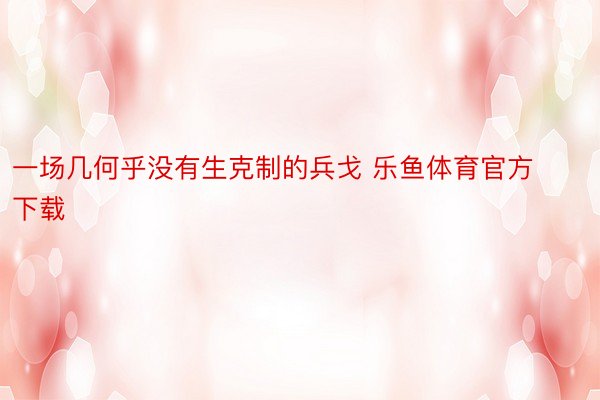 一场几何乎没有生克制的兵戈 乐鱼体育官方下载