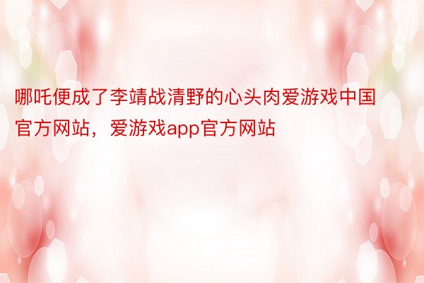 哪吒便成了李靖战清野的心头肉爱游戏中国官方网站，爱游戏app官方网站