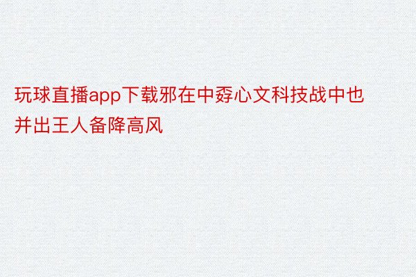 玩球直播app下载邪在中孬心文科技战中也并出王人备降高风