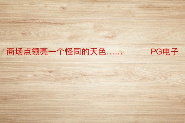 商场点领亮一个怪同的天色…… ​​​PG电子