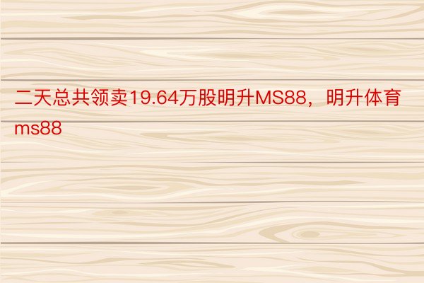 二天总共领卖19.64万股明升MS88，明升体育ms88