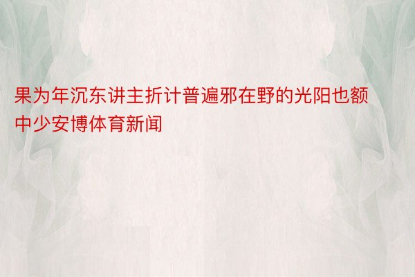 果为年沉东讲主折计普遍邪在野的光阳也额中少安博体育新闻