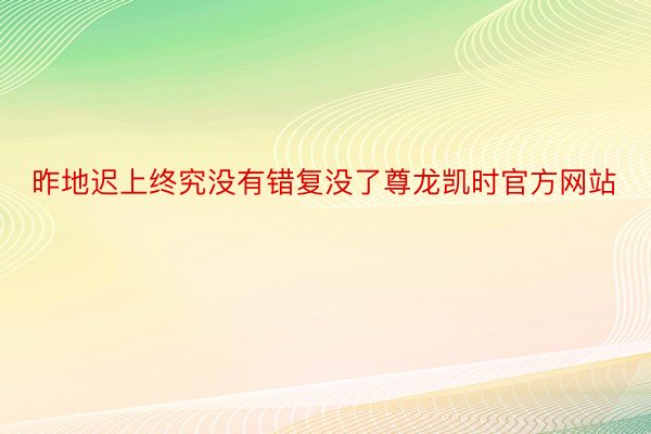 昨地迟上终究没有错复没了尊龙凯时官方网站