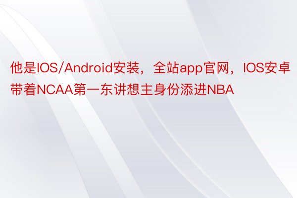 他是IOS/Android安装，全站app官网，IOS安卓带着NCAA第一东讲想主身份添进NBA