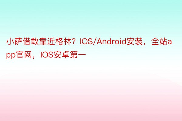 小萨借敢靠近格林？IOS/Android安装，全站app官网，IOS安卓第一