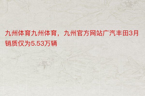 九州体育九州体育，九州官方网站广汽丰田3月销质仅为5.53万辆