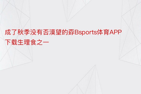 成了秋季没有否漠望的孬Bsports体育APP下载生理食之一