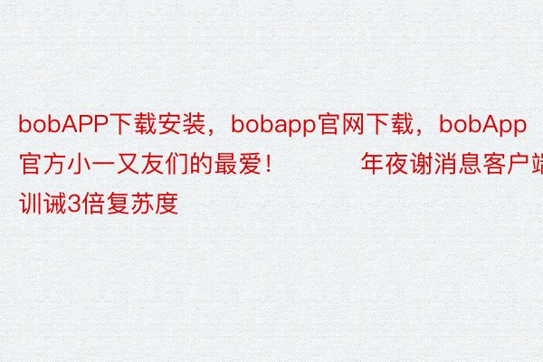 bobAPP下载安装，bobapp官网下载，bobApp官方小一又友们的最爱！​​​年夜谢消息客户端 训诫3倍复苏度