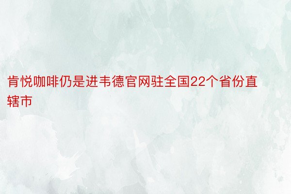 肯悦咖啡仍是进韦德官网驻全国22个省份直辖市