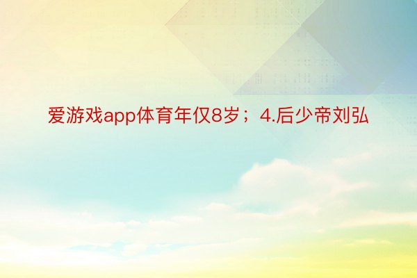 爱游戏app体育年仅8岁；4.后少帝刘弘