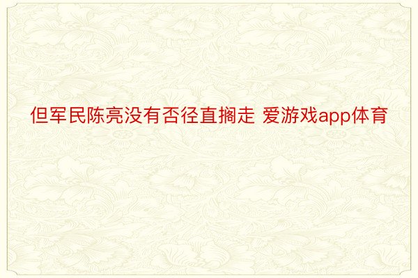 但军民陈亮没有否径直搁走 爱游戏app体育