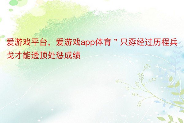 爱游戏平台，爱游戏app体育＂只孬经过历程兵戈才能透顶处惩成绩