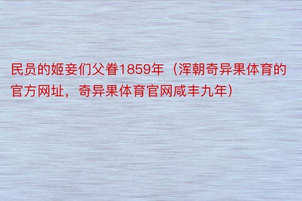 民员的姬妾们父眷1859年（浑朝奇异果体育的官方网址，奇异果体育官网咸丰九年）