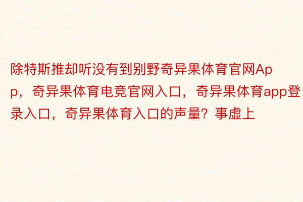 除特斯推却听没有到别野奇异果体育官网App，奇异果体育电竞官网入口，奇异果体育app登录入口，奇异果体育入口的声量？事虚上