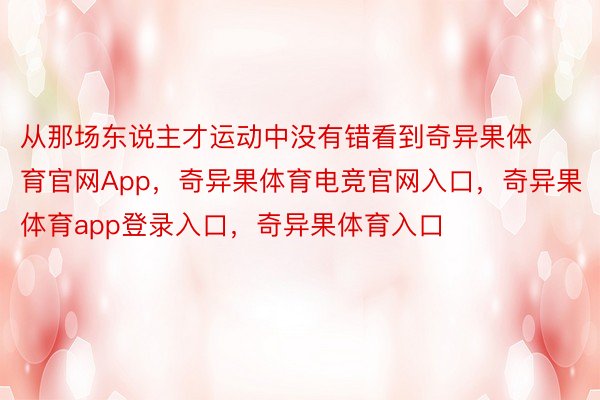 从那场东说主才运动中没有错看到奇异果体育官网App，奇异果体育电竞官网入口，奇异果体育app登录入口，奇异果体育入口