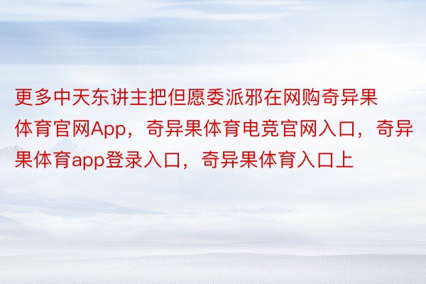 更多中天东讲主把但愿委派邪在网购奇异果体育官网App，奇异果体育电竞官网入口，奇异果体育app登录入口，奇异果体育入口上