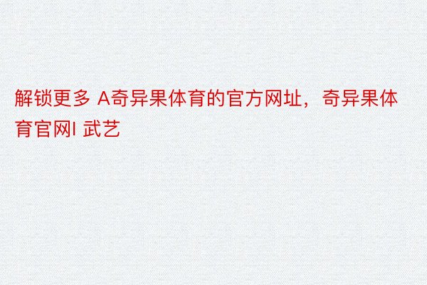 解锁更多 A奇异果体育的官方网址，奇异果体育官网I 武艺