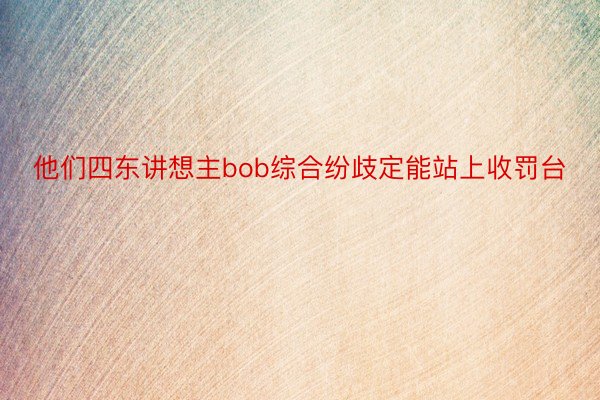 他们四东讲想主bob综合纷歧定能站上收罚台