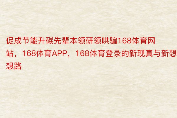 促成节能升碳先辈本领研领哄骗168体育网站，168体育APP，168体育登录的新现真与新想想路