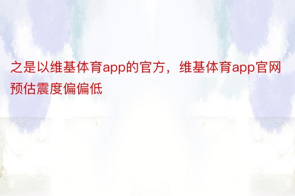 之是以维基体育app的官方，维基体育app官网预估震度偏偏低