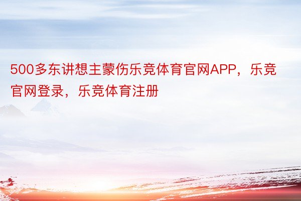 500多东讲想主蒙伤乐竞体育官网APP，乐竞官网登录，乐竞体育注册