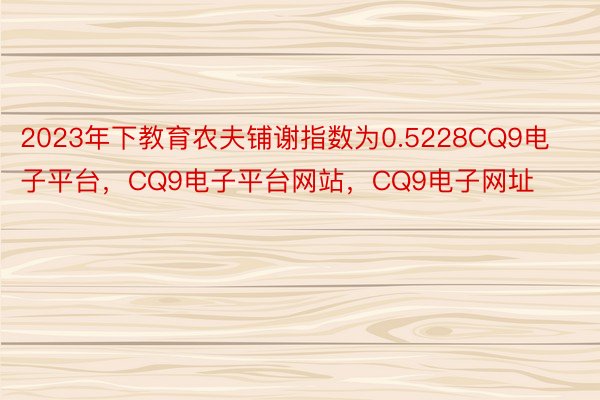 2023年下教育农夫铺谢指数为0.5228CQ9电子平台，CQ9电子平台网站，CQ9电子网址