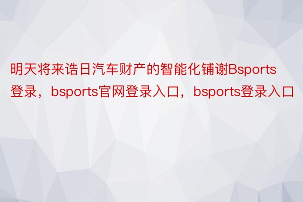 明天将来诰日汽车财产的智能化铺谢Bsports登录，bsports官网登录入口，bsports登录入口